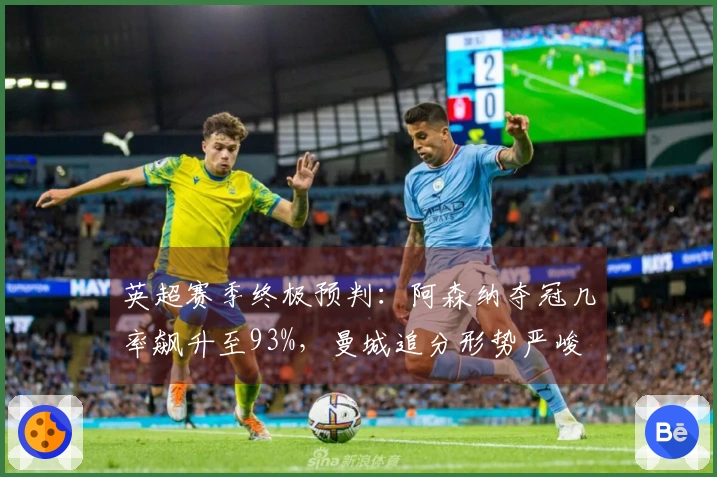 英超赛季终极预判：阿森纳夺冠几率飙升至93%，曼城追分形势严峻