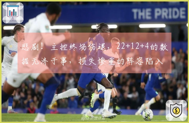 悲剧！主控终场伤退，22+12+4的数据无济于事，损失惨重的阵容陷入绝境