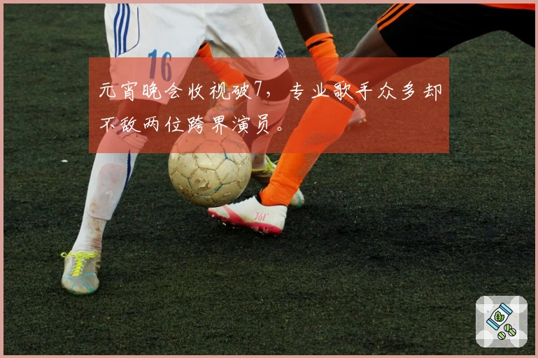 元宵晚会收视破7，专业歌手众多却不敌两位跨界演员。