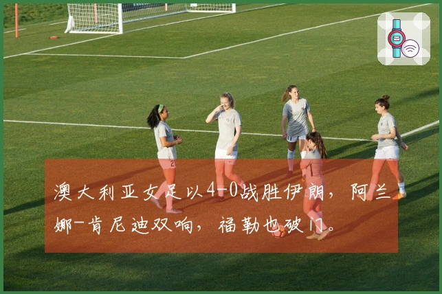 澳大利亚女足以4-0战胜伊朗，阿兰娜-肯尼迪双响，福勒也破门。