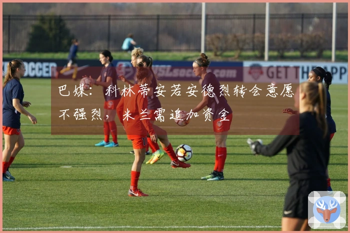 巴媒：科林蒂安若安德烈转会意愿不强烈，米兰需追加资金