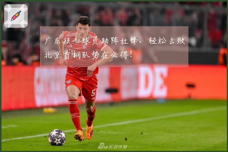 广东核心球员助阵杜锋，轻松击败北京首钢队势在必得！