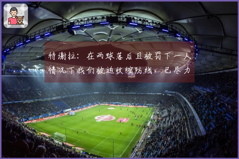 特谢拉：在两球落后且被罚下一人情况下我们被迫收缩防线，已尽力而为