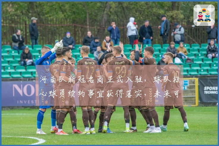 河南队新冠名商正式入驻，球队核心球员续约事宜获得落实，未来可期