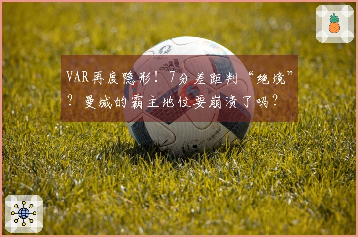 VAR再度隐形！7分差距判“绝境”？曼城的霸主地位要崩溃了吗？