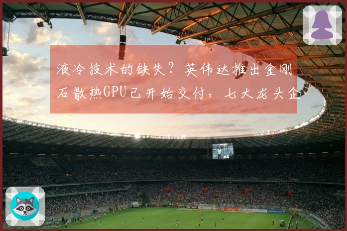 液冷技术的缺失？英伟达推出金刚石散热GPU已开始交付，七大龙头企业实现钻石散热量产