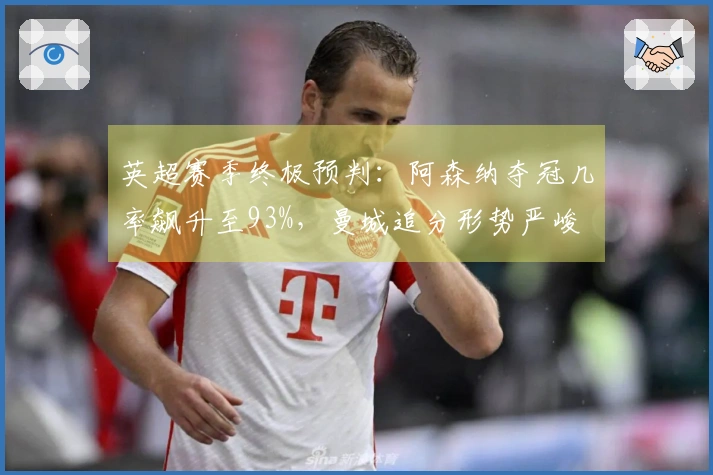 英超赛季终极预判：阿森纳夺冠几率飙升至93%，曼城追分形势严峻