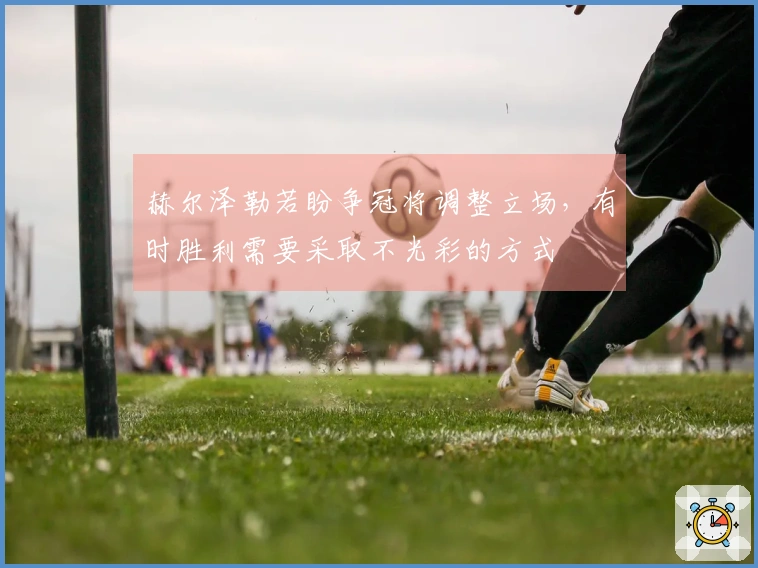 赫尔泽勒若盼争冠将调整立场，有时胜利需要采取不光彩的方式