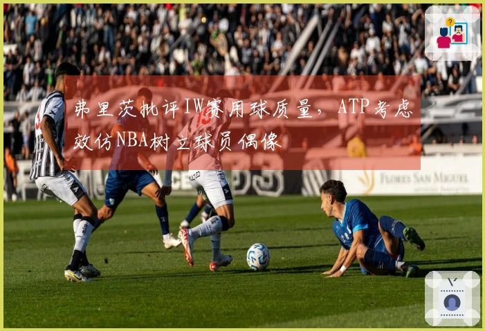 弗里茨批评IW赛用球质量，ATP考虑效仿NBA树立球员偶像