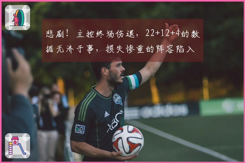 悲剧！主控终场伤退，22+12+4的数据无济于事，损失惨重的阵容陷入绝境