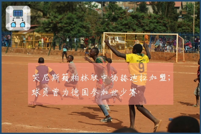 突尼斯籍柏林联中场赫迪拉加盟；球员曾为德国参加世少赛