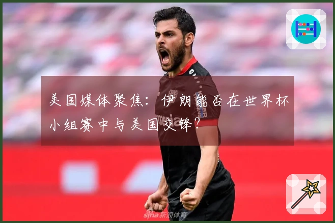 美国媒体聚焦：伊朗能否在世界杯小组赛中与美国交锋？