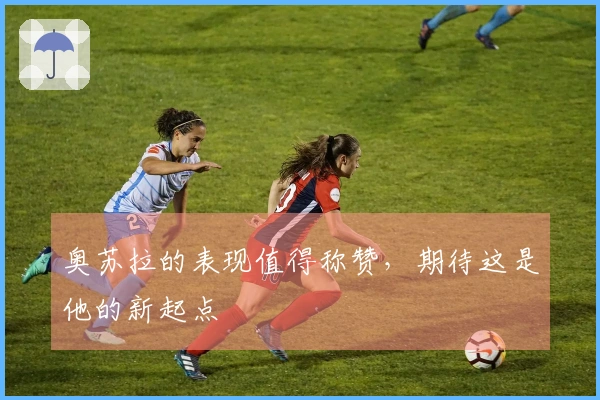 奥苏拉的表现值得称赞，期待这是他的新起点