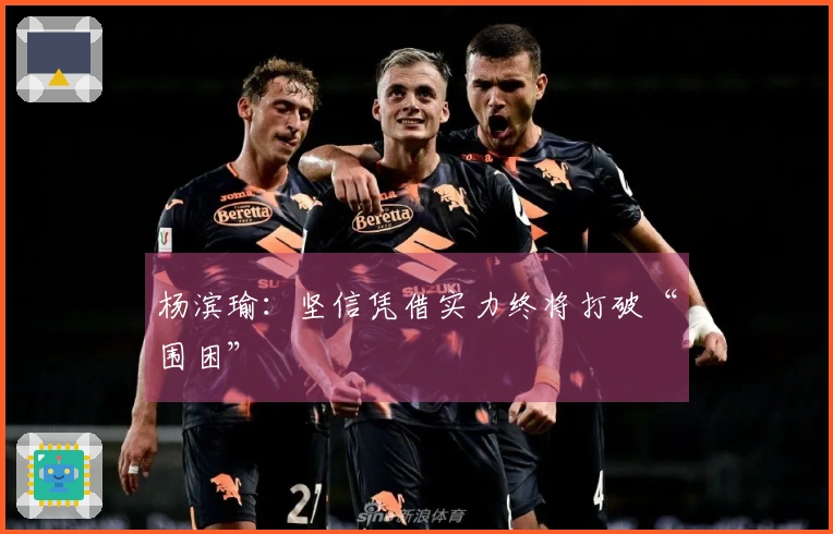 杨滨瑜：坚信凭借实力终将打破“围困”
