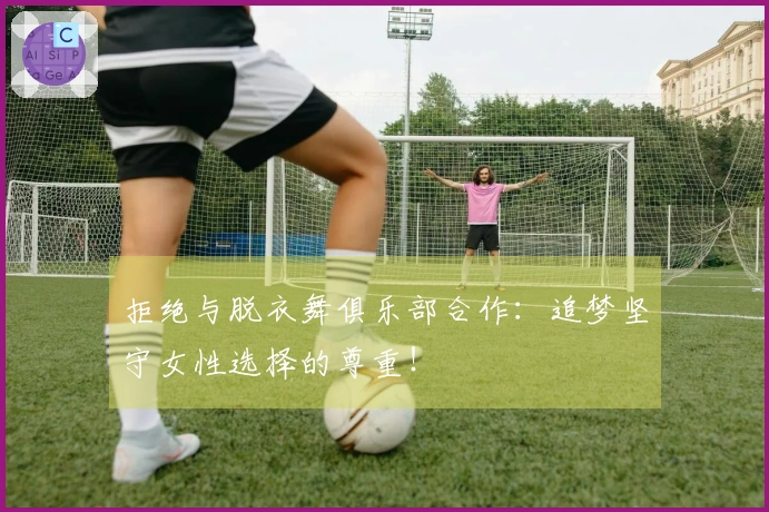 拒绝与脱衣舞俱乐部合作：追梦坚守女性选择的尊重！