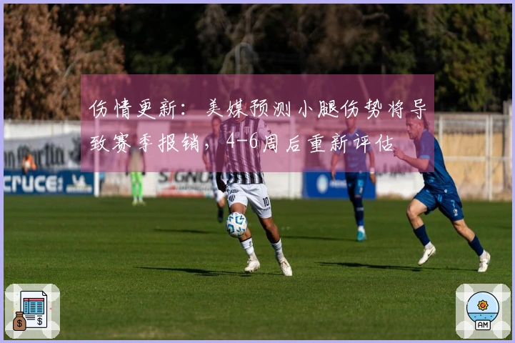 伤情更新：美媒预测小腿伤势将导致赛季报销，4-6周后重新评估