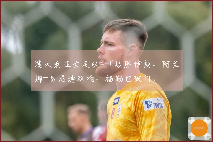 澳大利亚女足以4-0战胜伊朗，阿兰娜-肯尼迪双响，福勒也破门。