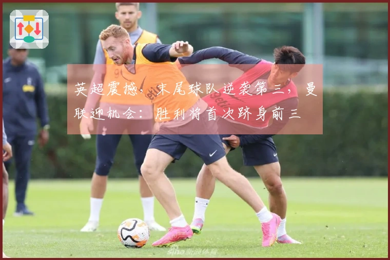 英超震撼，末尾球队逆袭第三，曼联迎机会：胜利将首次跻身前三