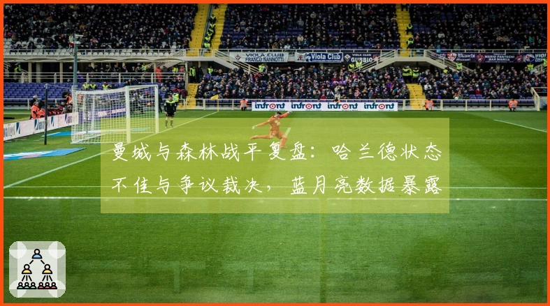 曼城与森林战平复盘:哈兰德状态不佳与争议裁决,蓝月亮数据暴露致命隐患