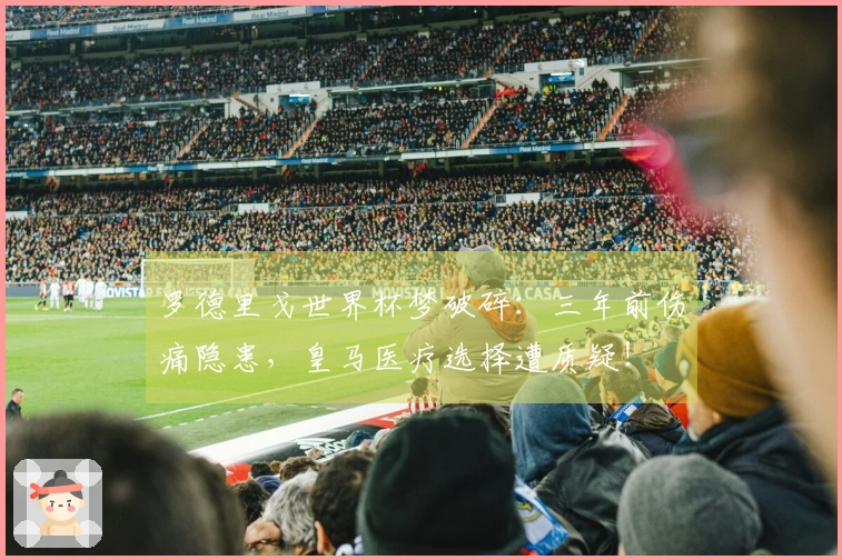 罗德里戈世界杯梦破碎：三年前伤痛隐患，皇马医疗选择遭质疑！