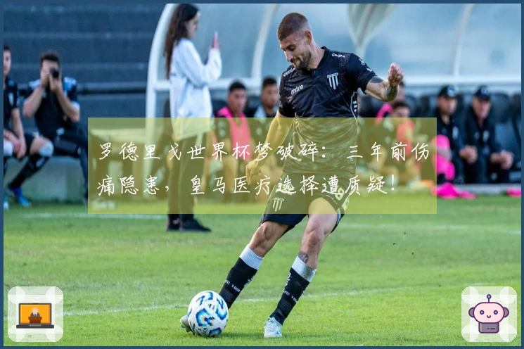 罗德里戈世界杯梦破碎：三年前伤痛隐患，皇马医疗选择遭质疑！