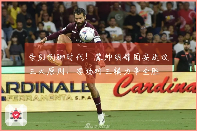 告别倒脚时代！蒙帅明确国安进攻三大原则，客场对三镇力争全胜