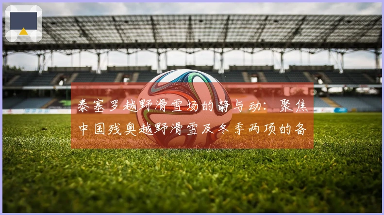 泰塞罗越野滑雪场的静与动：聚焦中国残奥越野滑雪及冬季两项的备战冲刺