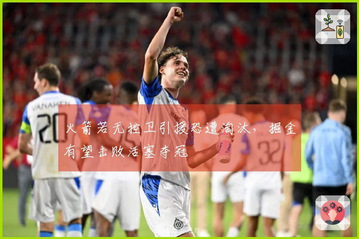 火箭若无控卫引援恐遭淘汰，掘金有望击败活塞夺冠